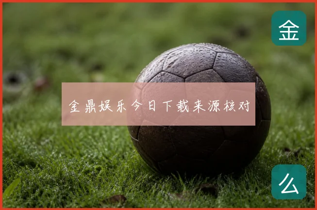 金鼎娱乐今日下载来源核对